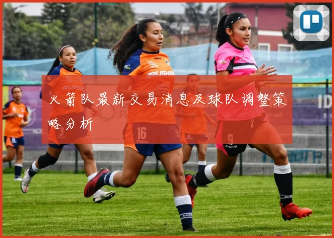 火箭队最新交易消息及球队调整策略分析