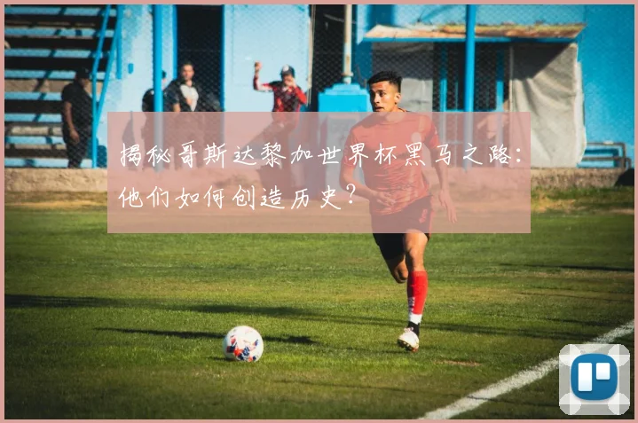 揭秘哥斯达黎加世界杯黑马之路：他们如何创造历史？