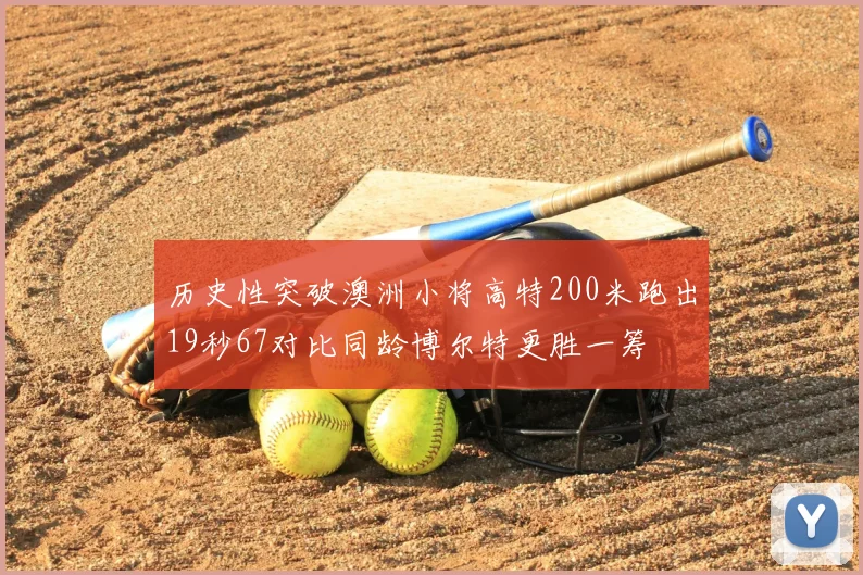 历史性突破澳洲小将高特200米跑出19秒67对比同龄博尔特更胜一筹