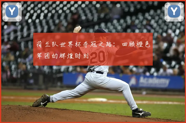 荷兰队世界杯夺冠之路：回顾橙色军团的辉煌时刻