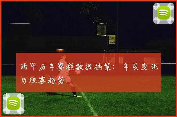 西甲历年赛程数据档案:年度变化与联赛趋势