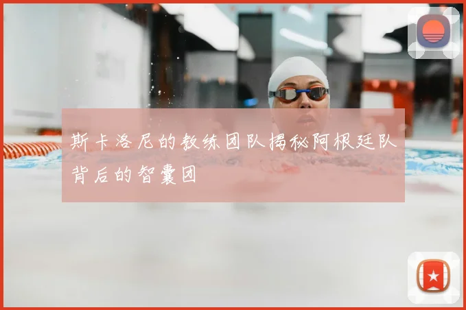 斯卡洛尼的教练团队揭秘阿根廷队背后的智囊团